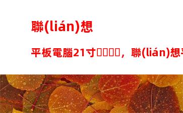 聯(lián)想平板電腦21寸，聯(lián)想平板電腦多少錢一臺